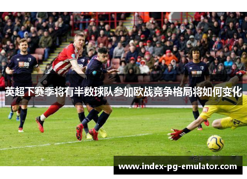 英超下赛季将有半数球队参加欧战竞争格局将如何变化