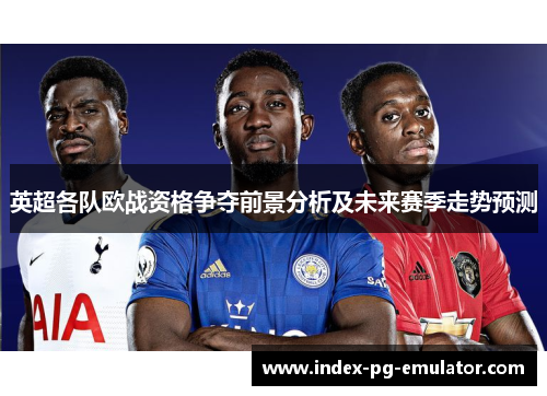 英超各队欧战资格争夺前景分析及未来赛季走势预测 英超各队欧战资格争夺前景分析及未来赛季走势预测