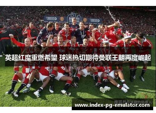 英超红魔重燃希望 球迷热切期待曼联王朝再度崛起