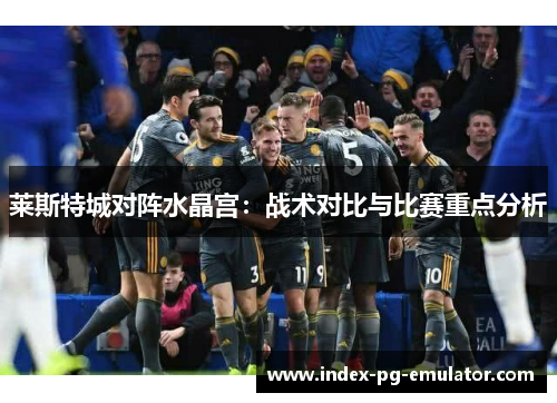 莱斯特城对阵水晶宫：战术对比与比赛重点分析