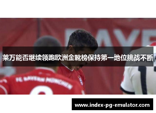 莱万能否继续领跑欧洲金靴榜保持第一地位挑战不断