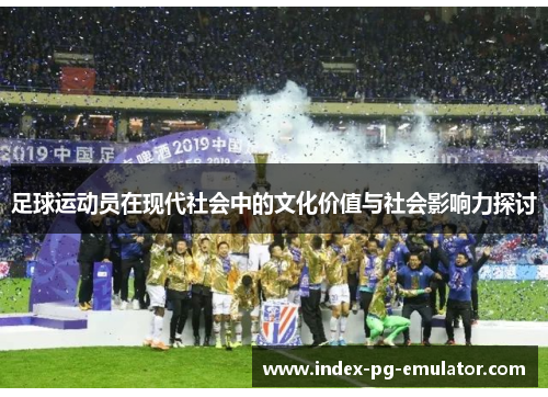 足球运动员在现代社会中的文化价值与社会影响力探讨