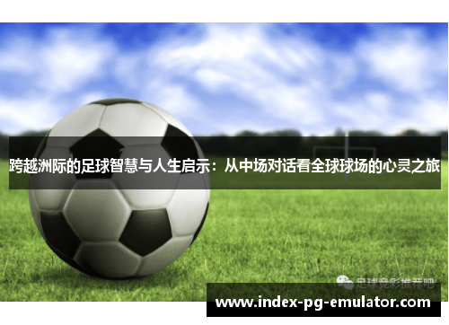 跨越洲际的足球智慧与人生启示：从中场对话看全球球场的心灵之旅