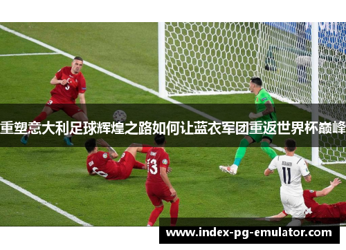 重塑意大利足球辉煌之路如何让蓝衣军团重返世界杯巅峰