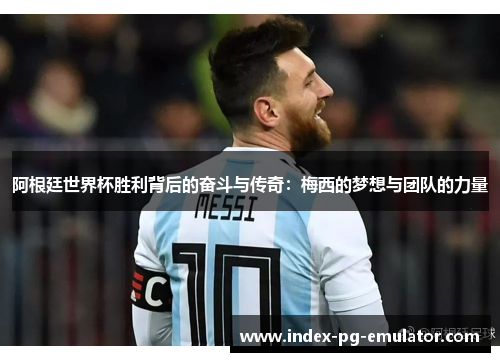 阿根廷世界杯胜利背后的奋斗与传奇：梅西的梦想与团队的力量