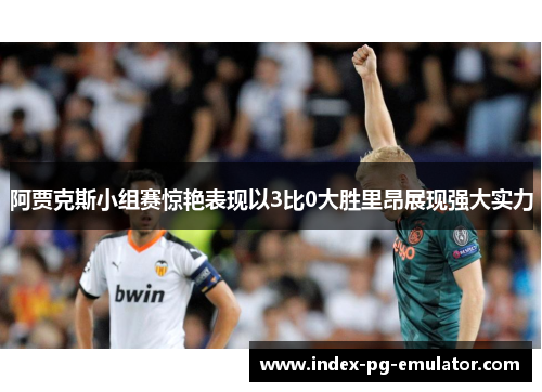 阿贾克斯小组赛惊艳表现以3比0大胜里昂展现强大实力