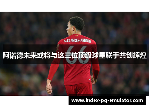 阿诺德未来或将与这三位顶级球星联手共创辉煌