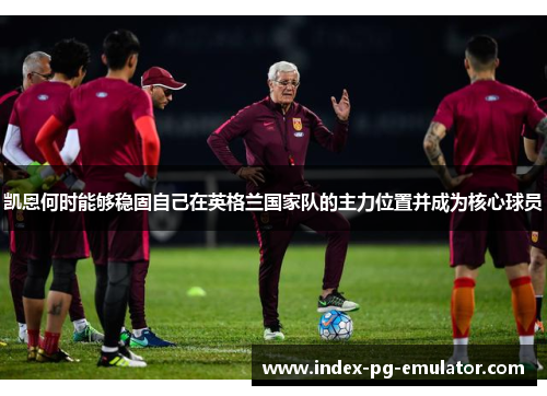 凯恩何时能够稳固自己在英格兰国家队的主力位置并成为核心球员