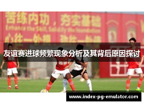 友谊赛进球频繁现象分析及其背后原因探讨
