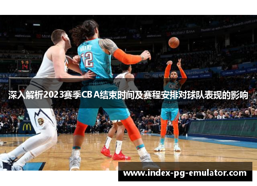 深入解析2023赛季CBA结束时间及赛程安排对球队表现的影响 深入解析2023赛季CBA结束时间及赛程安排对球队表现的影响