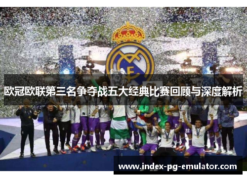 欧冠欧联第三名争夺战五大经典比赛回顾与深度解析
