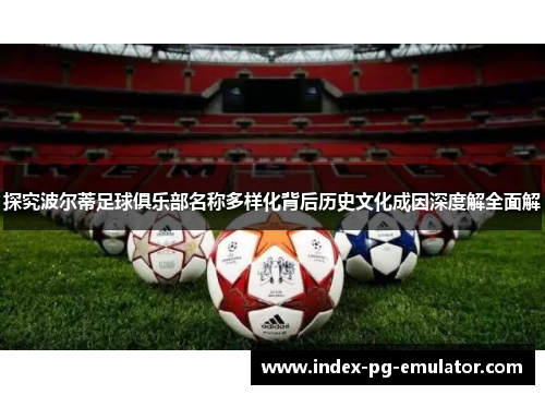 探究波尔蒂足球俱乐部名称多样化背后历史文化成因深度解全面解