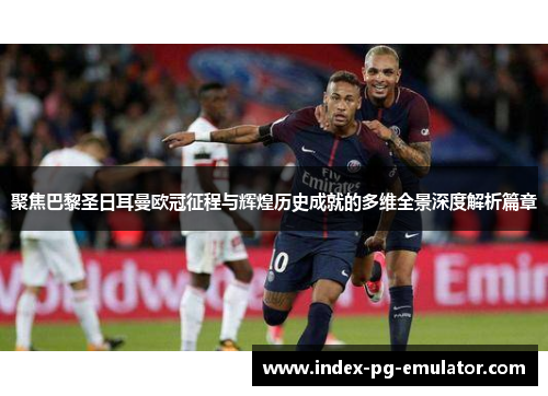 聚焦巴黎圣日耳曼欧冠征程与辉煌历史成就的多维全景深度解析篇章 聚焦巴黎圣日耳曼欧冠征程与辉煌历史成就的多维全景深度解析篇章