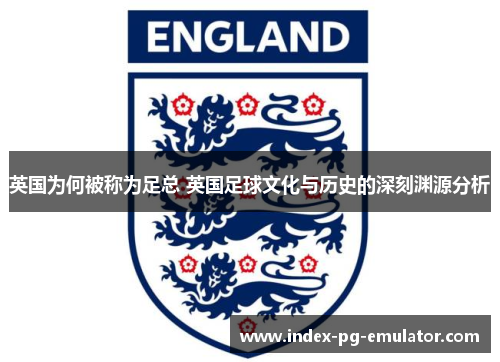英国为何被称为足总 英国足球文化与历史的深刻渊源分析