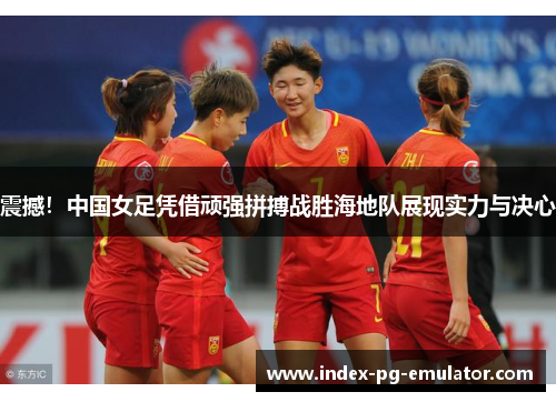 震撼！中国女足凭借顽强拼搏战胜海地队展现实力与决心