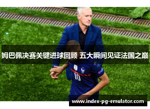 姆巴佩决赛关键进球回顾 五大瞬间见证法国之巅