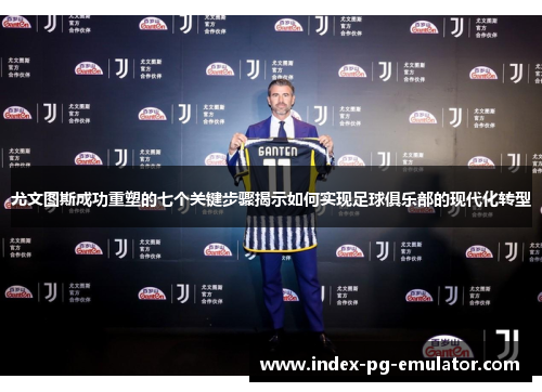 尤文图斯成功重塑的七个关键步骤揭示如何实现足球俱乐部的现代化转型 尤文图斯成功重塑的七个关键步骤揭示如何实现足球俱乐部的现代化转型