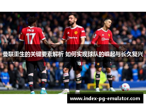 曼联重生的关键要素解析 如何实现球队的崛起与长久复兴 曼联重生的关键要素解析 如何实现球队的崛起与长久复兴