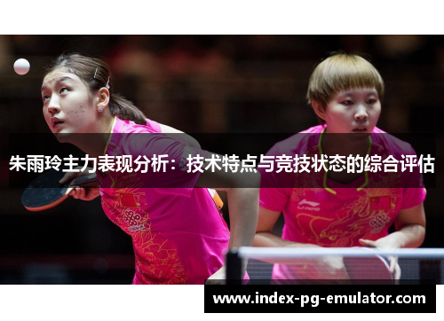 朱雨玲主力表现分析:技术特点与竞技状态的综合评估 朱雨玲主力表现分析:技术特点与竞技状态的综合评估