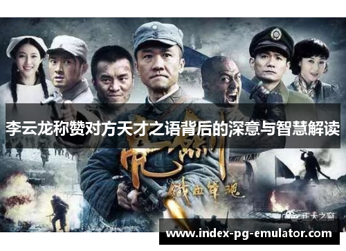 李云龙称赞对方天才之语背后的深意与智慧解读 李云龙称赞对方天才之语背后的深意与智慧解读