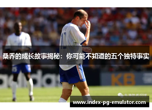 桑乔的成长故事揭秘:你可能不知道的五个独特事实 桑乔的成长故事揭秘:你可能不知道的五个独特事实