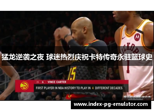 猛龙逆袭之夜 球迷热烈庆祝卡特传奇永驻篮球史