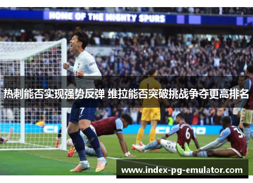 热刺能否实现强势反弹 维拉能否突破挑战争夺更高排名