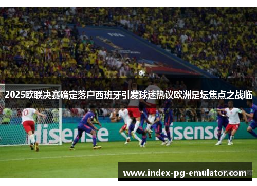 2025欧联决赛确定落户西班牙引发球迷热议欧洲足坛焦点之战临