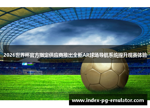 2026世界杯官方指定供应商推出全新AR球场导航系统提升观赛体验