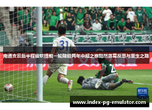 南通支云后半程疲软提前一轮降级两年中超之旅黯然落幕反思与重生之路