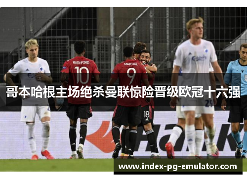 哥本哈根主场绝杀曼联惊险晋级欧冠十六强