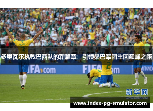 多里瓦尔执教巴西队的新篇章：引领桑巴军团重回巅峰之路