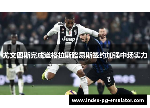 尤文图斯完成道格拉斯路易斯签约加强中场实力