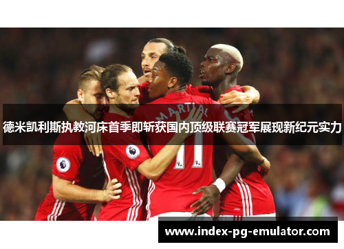 德米凯利斯执教河床首季即斩获国内顶级联赛冠军展现新纪元实力