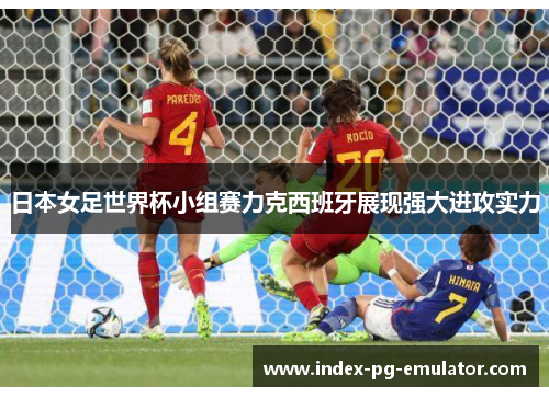日本女足世界杯小组赛力克西班牙展现强大进攻实力