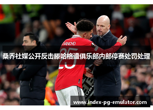 桑乔社媒公开反击滕哈格遭俱乐部内部停赛处罚处理