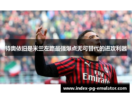 特奥依旧是米兰左路最强爆点无可替代的进攻利器