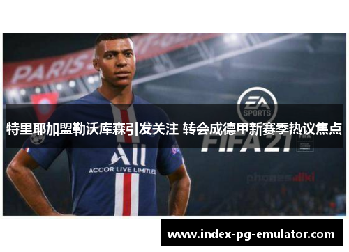 特里耶加盟勒沃库森引发关注 转会成德甲新赛季热议焦点