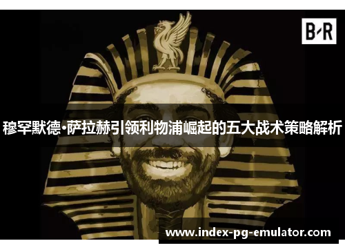 穆罕默德·萨拉赫引领利物浦崛起的五大战术策略解析