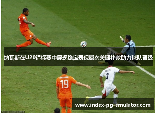 纳瓦斯在U20锦标赛中展现稳定表现屡次关键扑救助力球队晋级