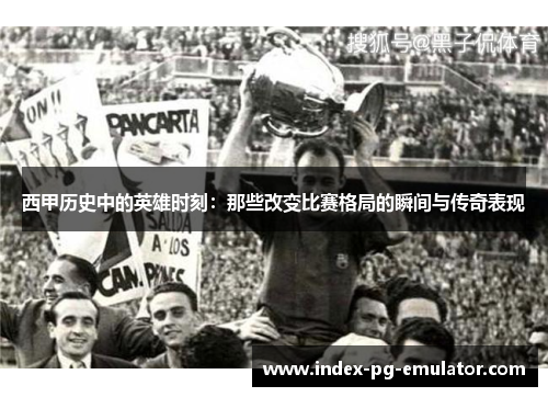 西甲历史中的英雄时刻：那些改变比赛格局的瞬间与传奇表现
