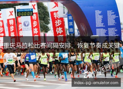 重庆马拉松比赛间隔安排，恢复节奏成关键