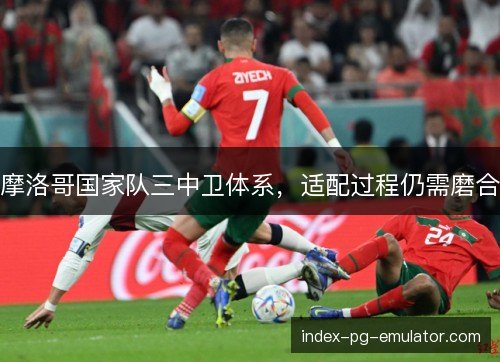 摩洛哥国家队三中卫体系，适配过程仍需磨合
