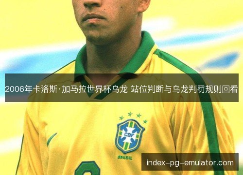 2006年卡洛斯·加马拉世界杯乌龙 站位判断与乌龙判罚规则回看